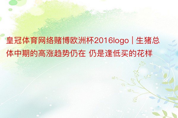 皇冠体育网络赌博欧洲杯2016logo | 生猪总体中期的高涨趋势仍在 仍是逢低买的花样