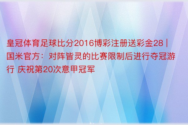 皇冠体育足球比分2016博彩注册送彩金28 | 国米官方：对阵皆灵的比赛限制后进行夺冠游行 庆祝第20次意甲冠军