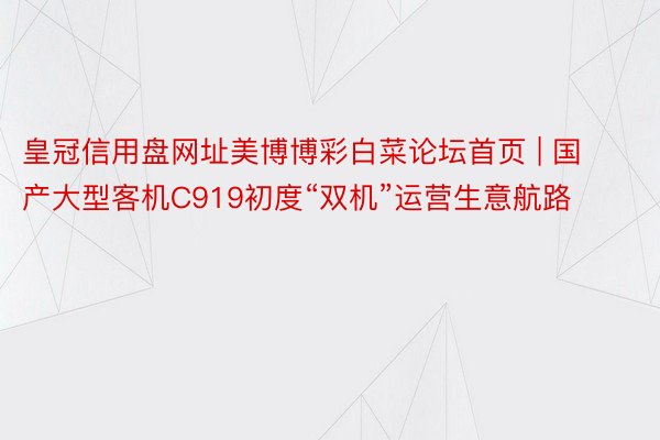 皇冠信用盘网址美博博彩白菜论坛首页 | 国产大型客机C919初度“双机”运营生意航路