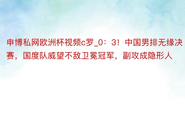 申博私网欧洲杯视频c罗_0：3！中国男排无缘决赛，国度队威望不敌卫冕冠军，副攻成隐形人