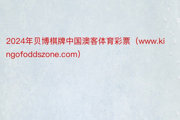 2024年贝博棋牌中国澳客体育彩票（www.kingofoddszone.com）