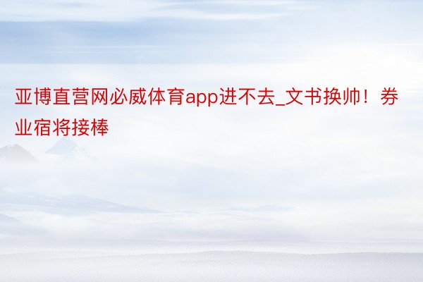 亚博直营网必威体育app进不去_文书换帅！券业宿将接棒