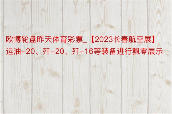 欧博轮盘昨天体育彩票_【2023长春航空展】运油-20、歼-20、歼-16等装备进行飘零展示