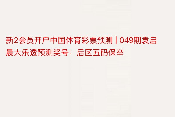 新2会员开户中国体育彩票预测 | 049期袁启晨大乐透预测奖号：后区五码保举