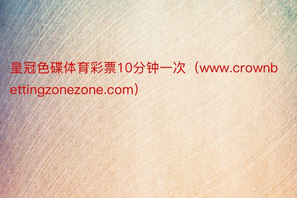 皇冠色碟体育彩票10分钟一次（www.crownbettingzonezone.com）