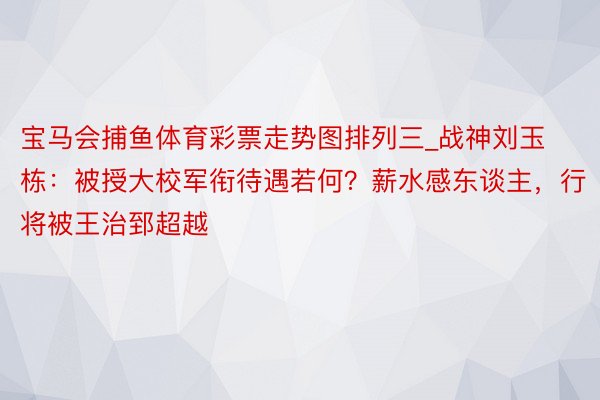 宝马会捕鱼体育彩票走势图排列三_战神刘玉栋：被授大校军衔待遇若何？薪水感东谈主，行将被王治郅超越