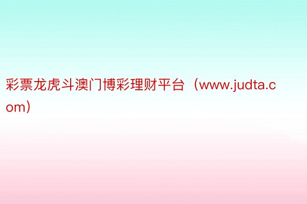 彩票龙虎斗澳门博彩理财平台（www.judta.com）