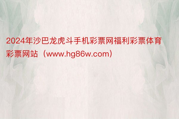 2024年沙巴龙虎斗手机彩票网福利彩票体育彩票网站（www.hg86w.com）