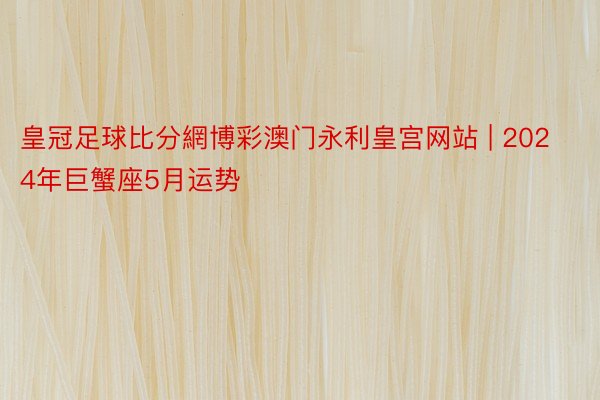 皇冠足球比分網博彩澳门永利皇宫网站 | 2024年巨蟹座5月运势