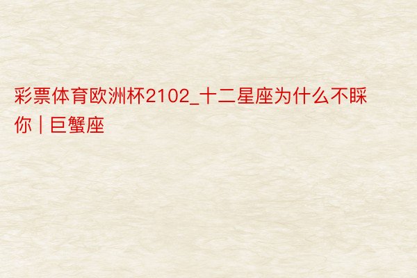 彩票体育欧洲杯2102_十二星座为什么不睬你 | 巨蟹座