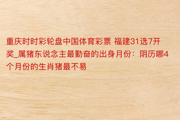 重庆时时彩轮盘中国体育彩票 福建31选7开奖_属猪东说念主最勤奋的出身月份：阴历哪4个月份的生肖猪最不易