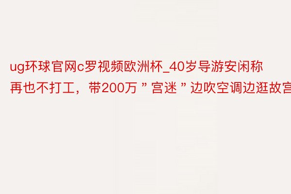 ug环球官网c罗视频欧洲杯_40岁导游安闲称再也不打工，带200万＂宫迷＂边吹空调边逛故宫