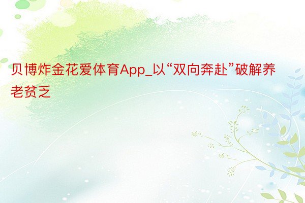 贝博炸金花爱体育App_以“双向奔赴”破解养老贫乏