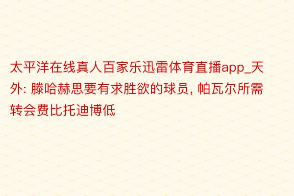 太平洋在线真人百家乐迅雷体育直播app_天外: 滕哈赫思要有求胜欲的球员, 帕瓦尔所需转会费比托迪博低
