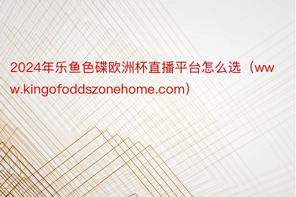 2024年乐鱼色碟欧洲杯直播平台怎么选（www.kingofoddszonehome.com）