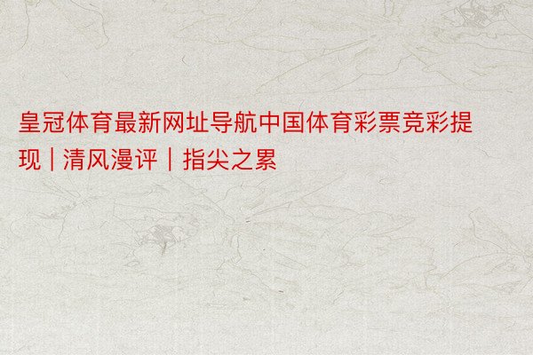 皇冠体育最新网址导航中国体育彩票竞彩提现 | 清风漫评｜指尖之累