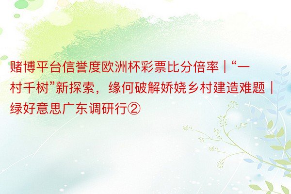 赌博平台信誉度欧洲杯彩票比分倍率 | “一村千树”新探索，缘何破解娇娆乡村建造难题｜绿好意思广东调研行②