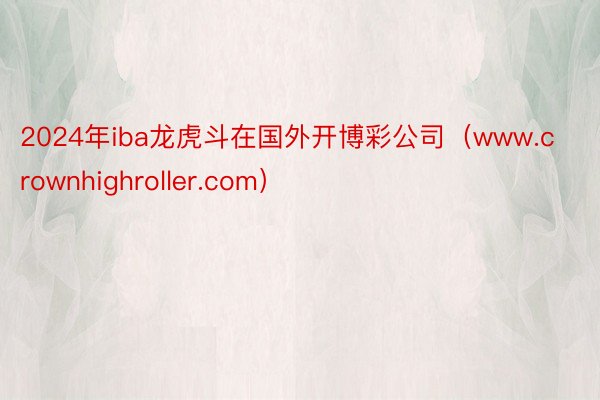 2024年iba龙虎斗在国外开博彩公司（www.crownhighroller.com）