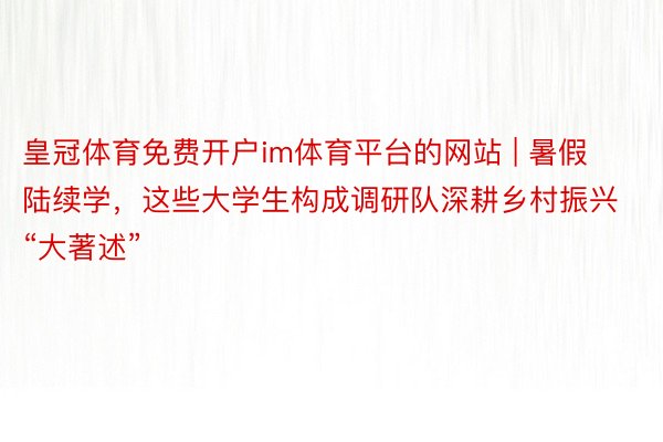 皇冠体育免费开户im体育平台的网站 | 暑假陆续学，这些大学生构成调研队深耕乡村振兴“大著述”