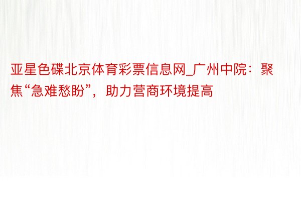 亚星色碟北京体育彩票信息网_广州中院：聚焦“急难愁盼”，助力营商环境提高