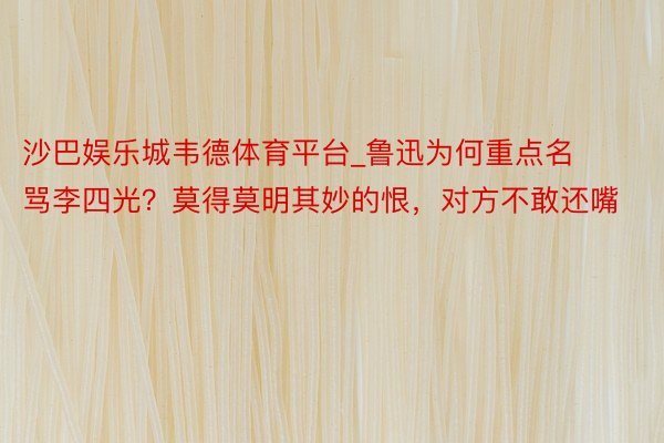 沙巴娱乐城韦德体育平台_鲁迅为何重点名骂李四光?莫得莫明其妙的恨,对方不敢还嘴
