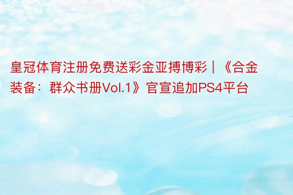 皇冠体育注册免费送彩金亚搏博彩 | 《合金装备：群众书册Vol.1》官宣追加PS4平台