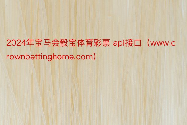 2024年宝马会骰宝体育彩票 api接口（www.crownbettinghome.com）