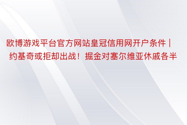 欧博游戏平台官方网站皇冠信用网开户条件 | 约基奇或拒却出战！掘金对塞尔维亚休戚各半