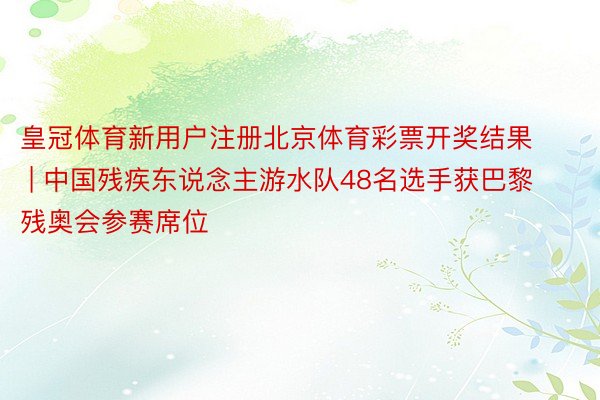 皇冠体育新用户注册北京体育彩票开奖结果 | 中国残疾东说念主游水队48名选手获巴黎残奥会参赛席位