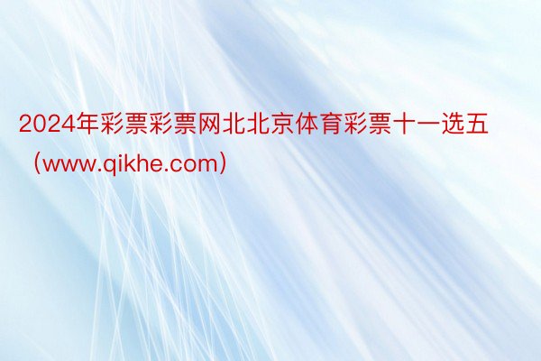 2024年彩票彩票网北北京体育彩票十一选五（www.qikhe.com）