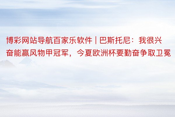 博彩网站导航百家乐软件 | 巴斯托尼：我很兴奋能赢风物甲冠军，今夏欧洲杯要勤奋争取卫冕