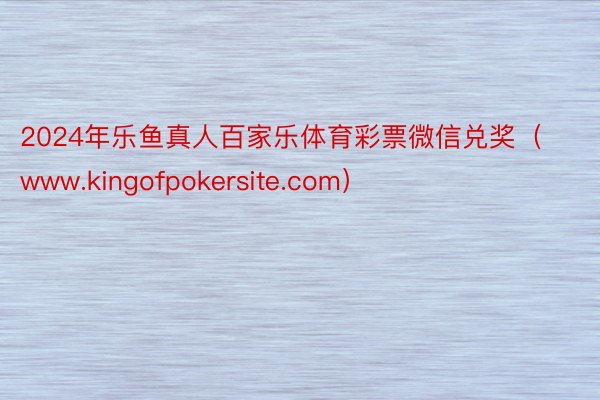 2024年乐鱼真人百家乐体育彩票微信兑奖（www.kingofpokersite.com）
