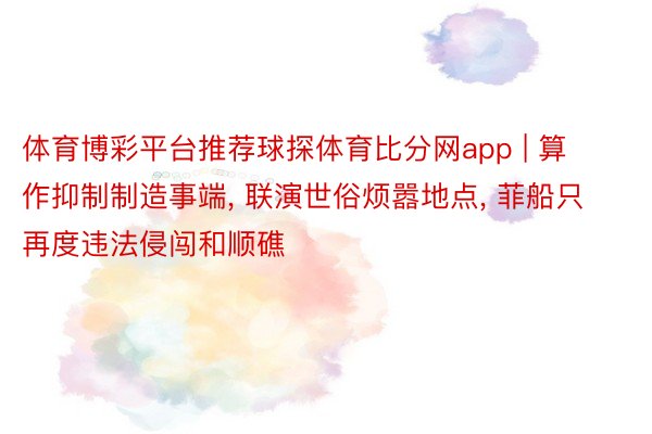 体育博彩平台推荐球探体育比分网app | 算作抑制制造事端, 联演世俗烦嚣地点, 菲船只再度违法侵闯和顺礁