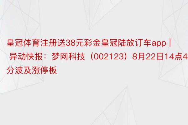 皇冠体育注册送38元彩金皇冠陆放订车app | 异动快报：梦网科技（002123）8月22日14点45分波及涨停板