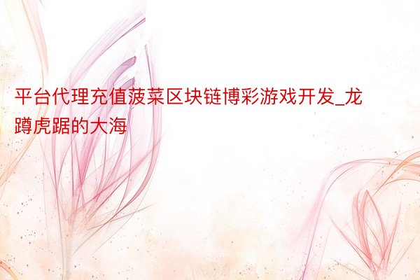 平台代理充值菠菜区块链博彩游戏开发_龙蹲虎踞的大海