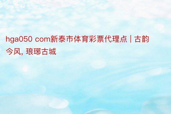 hga050 com新泰市体育彩票代理点 | 古韵今风, 琅琊古城