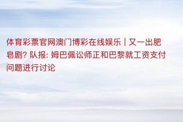 体育彩票官网澳门博彩在线娱乐 | 又一出肥皂剧? 队报: 姆巴佩讼师正和巴黎就工资支付问题进行讨论