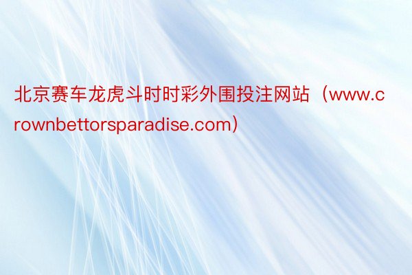 北京赛车龙虎斗时时彩外围投注网站（www.crownbettorsparadise.com）