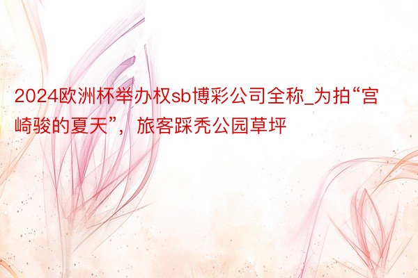 2024欧洲杯举办权sb博彩公司全称_为拍“宫崎骏的夏天”，旅客踩秃公园草坪
