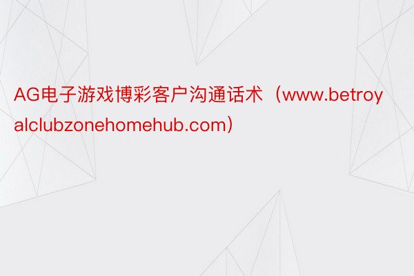 AG电子游戏博彩客户沟通话术（www.betroyalclubzonehomehub.com）