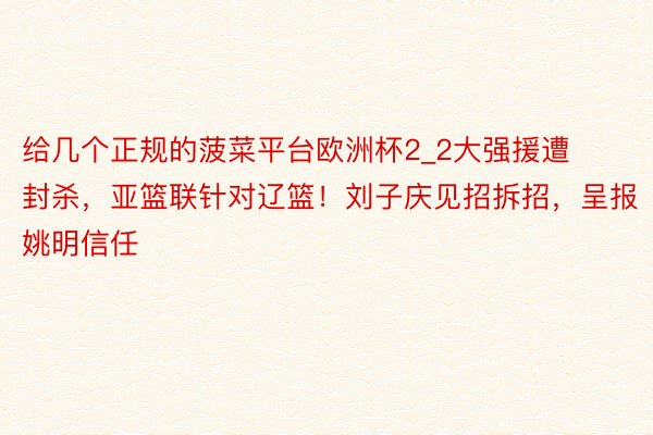 给几个正规的菠菜平台欧洲杯2_2大强援遭封杀，亚篮联针对辽篮！刘子庆见招拆招，呈报姚明信任