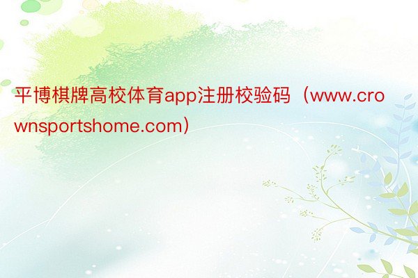 平博棋牌高校体育app注册校验码（www.crownsportshome.com）