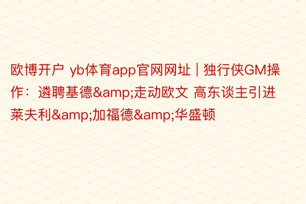 欧博开户 yb体育app官网网址 | 独行侠GM操作：遴聘基德&走动欧文 高东谈主引进莱夫利&加福德&华盛顿