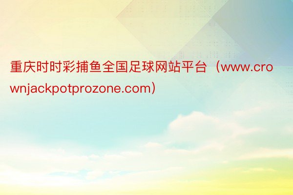 重庆时时彩捕鱼全国足球网站平台（www.crownjackpotprozone.com）