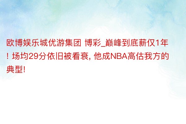 欧博娱乐城优游集团 博彩_巅峰到底薪仅1年! 场均29分依旧被看衰, 他成NBA高估我方的典型!