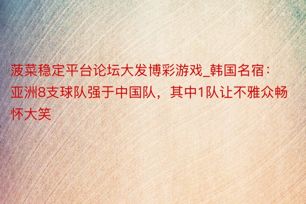 菠菜稳定平台论坛大发博彩游戏_韩国名宿：亚洲8支球队强于中国队，其中1队让不雅众畅怀大笑