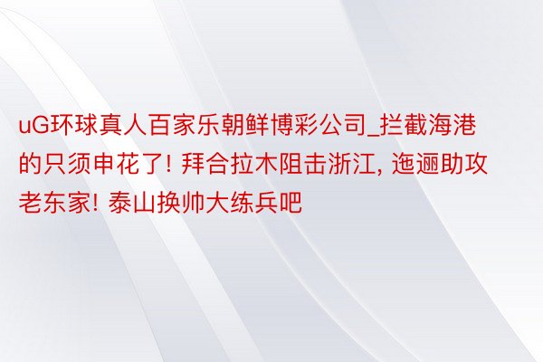 uG环球真人百家乐朝鲜博彩公司_拦截海港的只须申花了! 拜合拉木阻击浙江, 迤逦助攻老东家! 泰山换帅大练兵吧