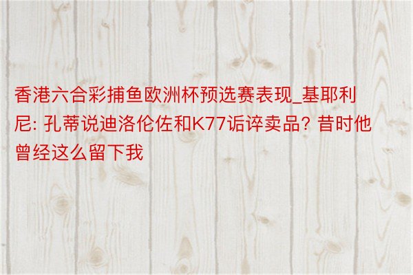 香港六合彩捕鱼欧洲杯预选赛表现_基耶利尼: 孔蒂说迪洛伦佐和K77诟谇卖品? 昔时他曾经这么留下我