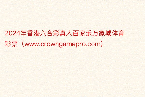 2024年香港六合彩真人百家乐万象城体育彩票（www.crowngamepro.com）