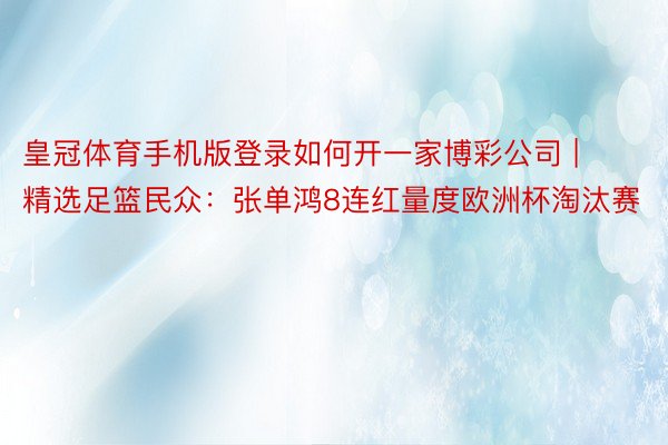 皇冠体育手机版登录如何开一家博彩公司 | 精选足篮民众：张单鸿8连红量度欧洲杯淘汰赛